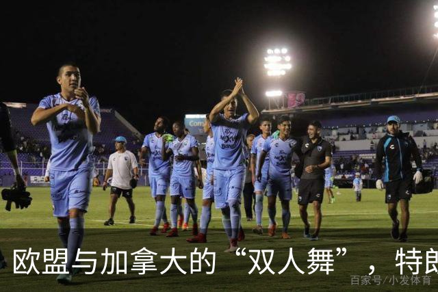 欧盟与加拿大的“双人舞”，特朗普却在一旁“拔河”！