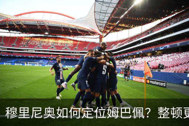 穆里尼奥如何定位姆巴佩？整顿更衣室就为打欧冠