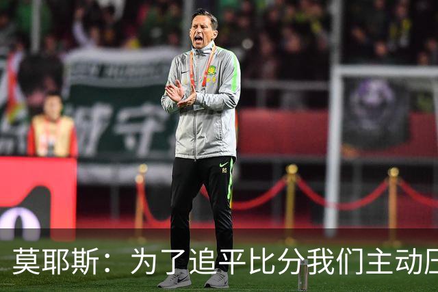 莫耶斯：为了追平比分我们主动压上随后又丢球，防守还需提升