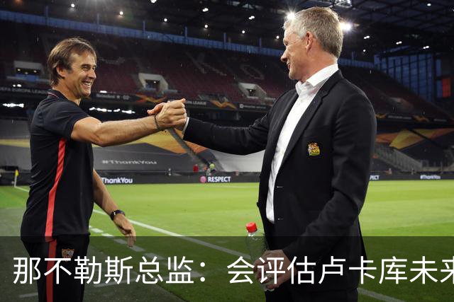 那不勒斯总监：会评估卢卡库未来问题 德布劳内有合同会继续留队
