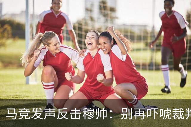 马竞发声反击穆帅：别再吓唬裁判啦！